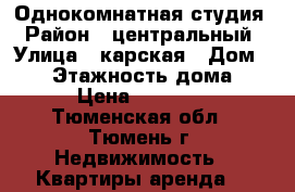 Однокомнатная студия › Район ­ центральный › Улица ­ карская › Дом ­ 13 › Этажность дома ­ 5 › Цена ­ 14 000 - Тюменская обл., Тюмень г. Недвижимость » Квартиры аренда   